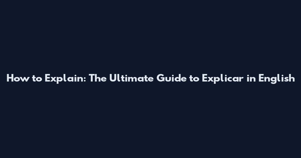 How to Explain: The Ultimate Guide to Explicar in English