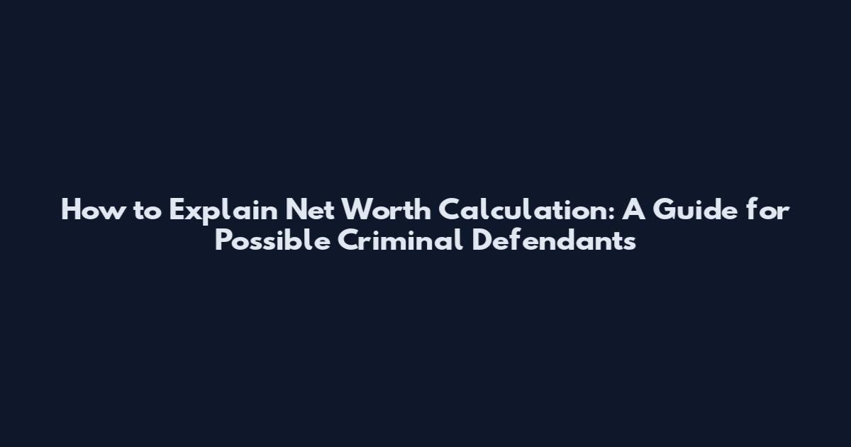 How to Explain Net Worth Calculation: A Guide for Possible Criminal Defendants
