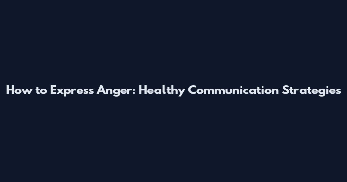 How to Express Anger: Healthy Communication Strategies