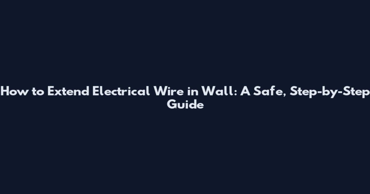 How to Extend Electrical Wire in Wall: A Safe, Step-by-Step Guide