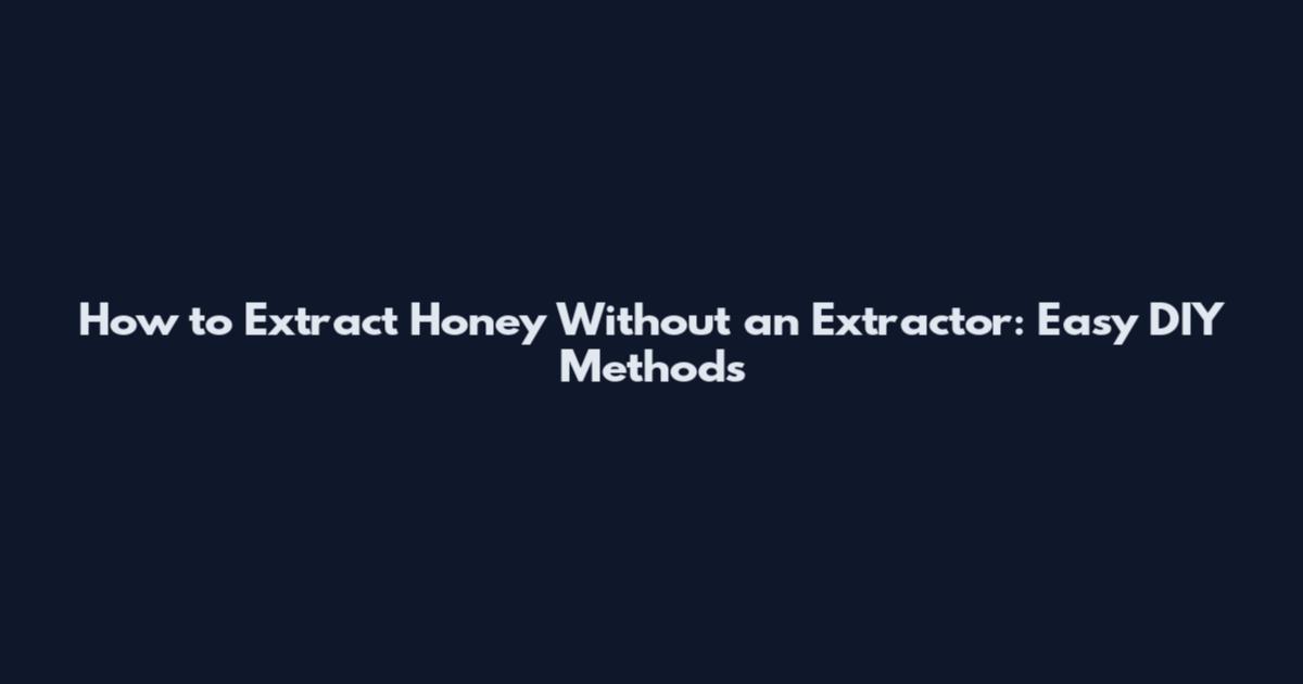 How to Extract Honey Without an Extractor: Easy DIY Methods