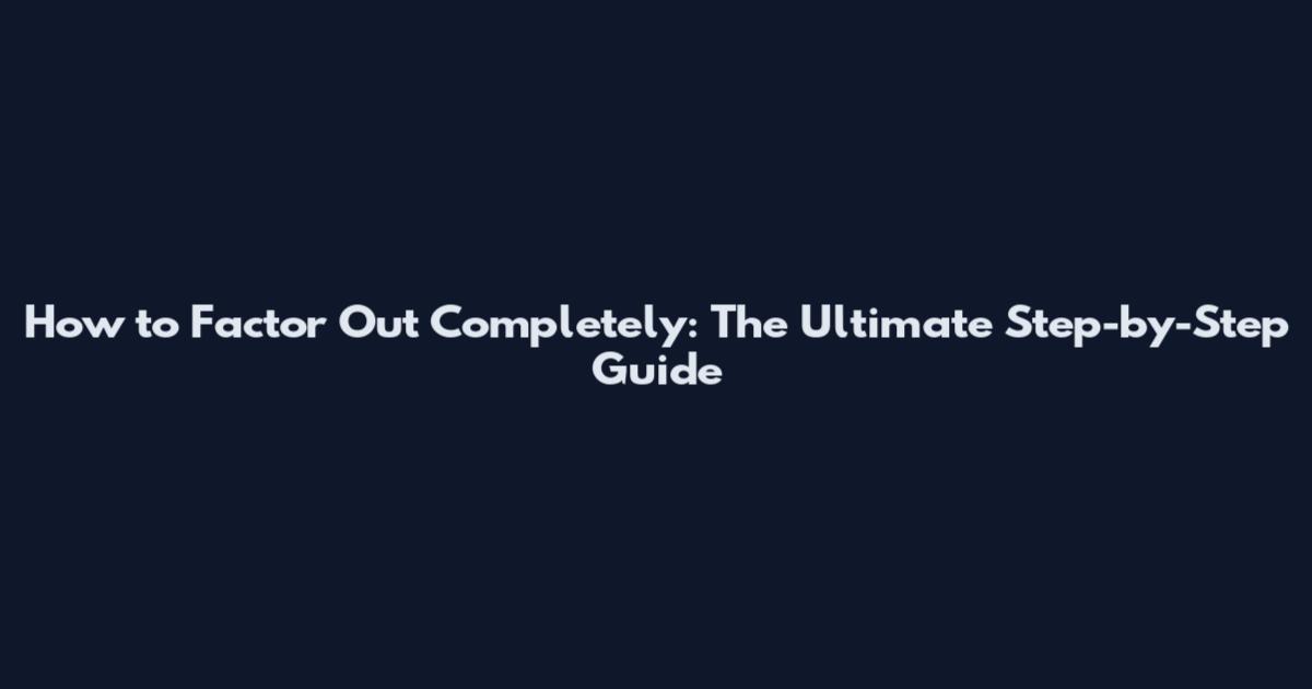 How to Factor Out Completely: The Ultimate Step-by-Step Guide
