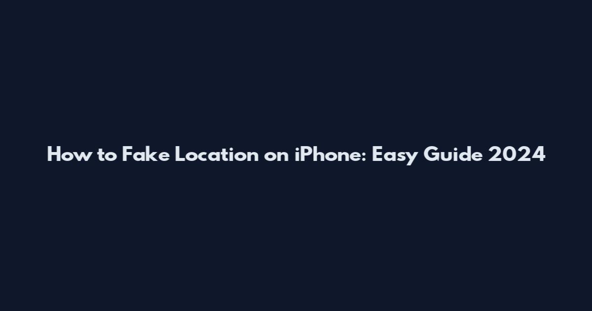 How to Fake Location on iPhone: Easy Guide 2024
