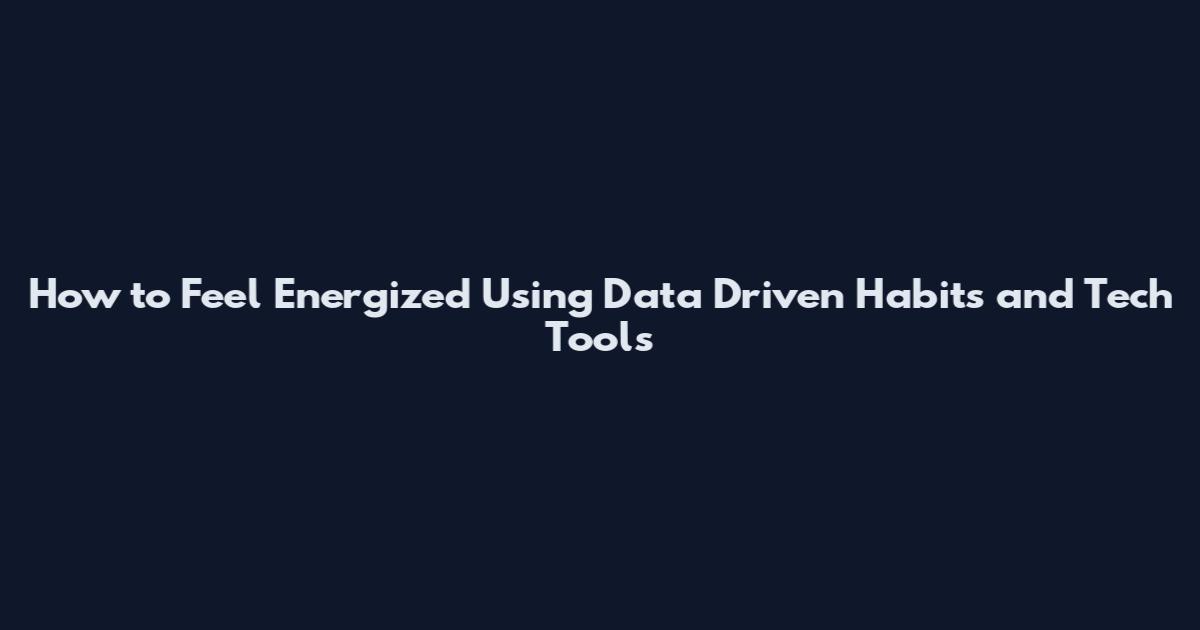 How to Feel Energized Using Data Driven Habits and Tech Tools