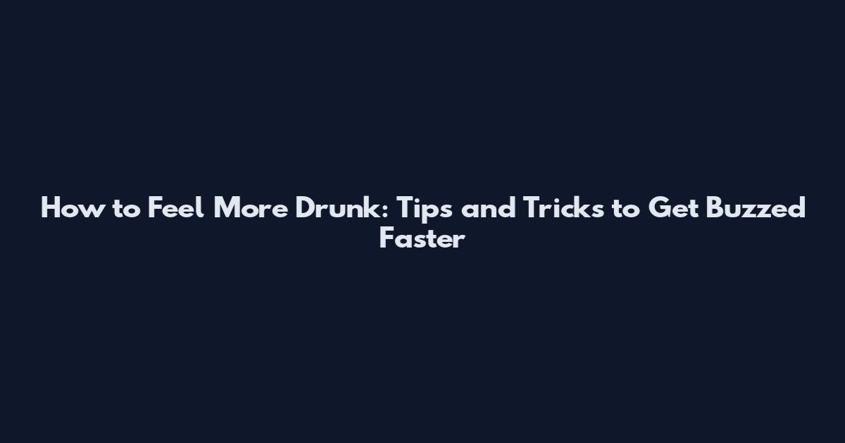 How to Feel More Drunk: Tips and Tricks to Get Buzzed Faster