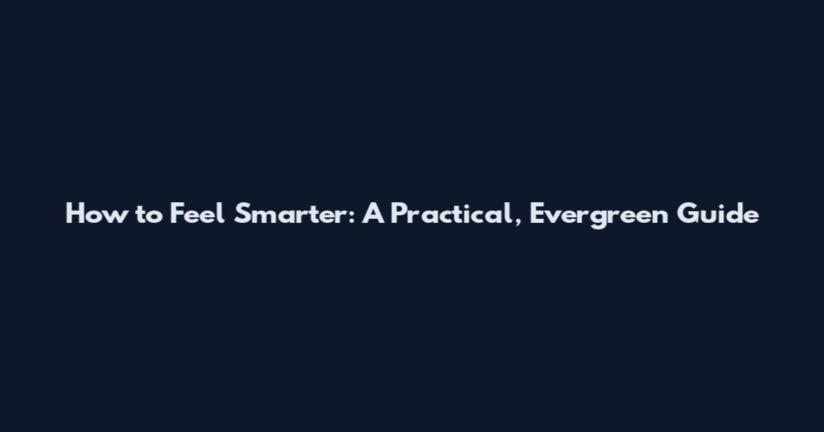 How to Feel Smarter: A Practical, Evergreen Guide