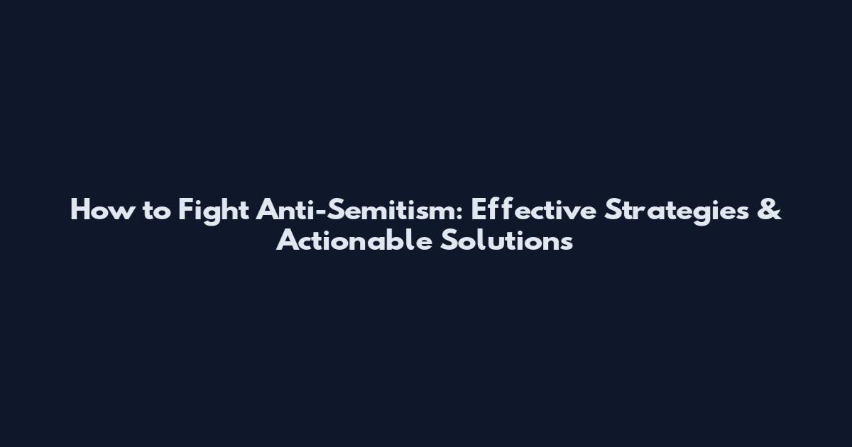 How to Fight Anti-Semitism: Effective Strategies & Actionable Solutions