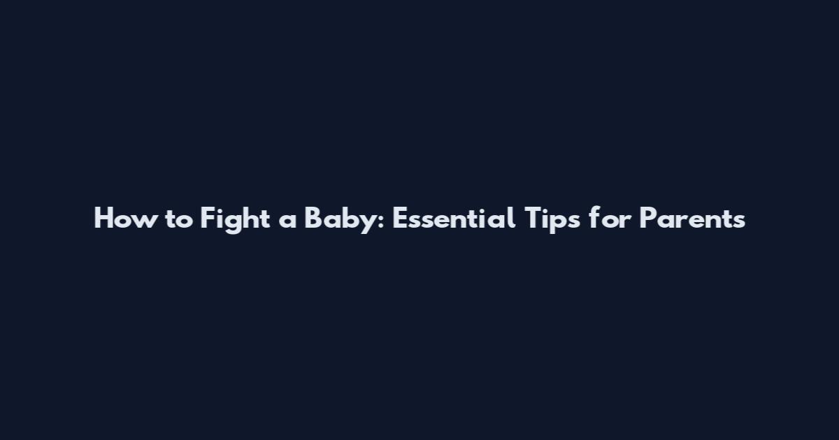How to Fight a Baby: Essential Tips for Parents