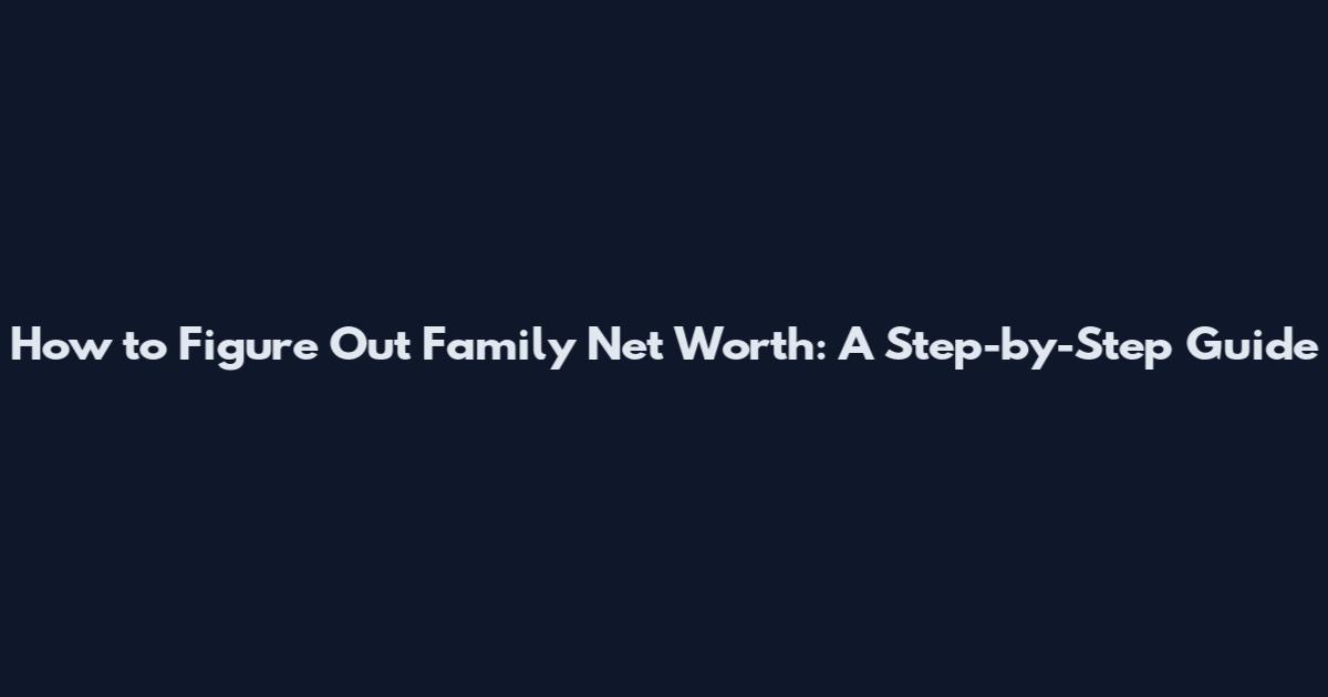 How to Figure Out Family Net Worth: A Step-by-Step Guide