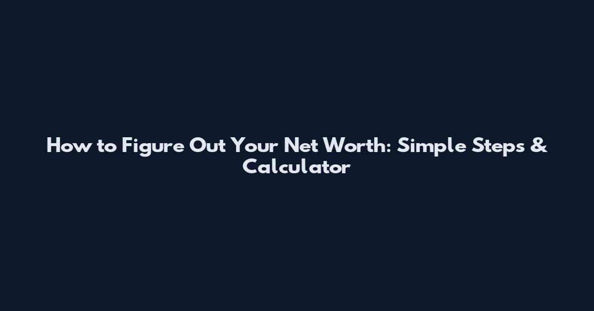 How to Figure Out Your Net Worth: Simple Steps & Calculator
