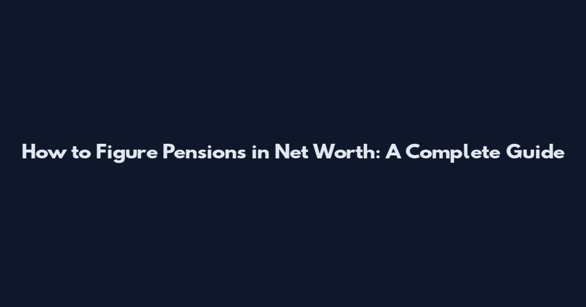 How to Figure Pensions in Net Worth: A Complete Guide