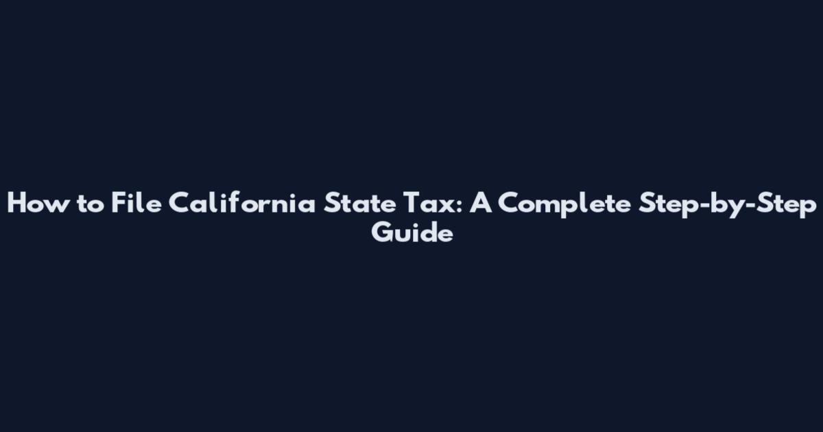 How to File California State Tax: A Complete Step-by-Step Guide