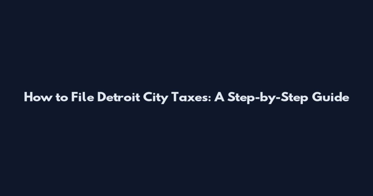 How to File Detroit City Taxes: A Step-by-Step Guide