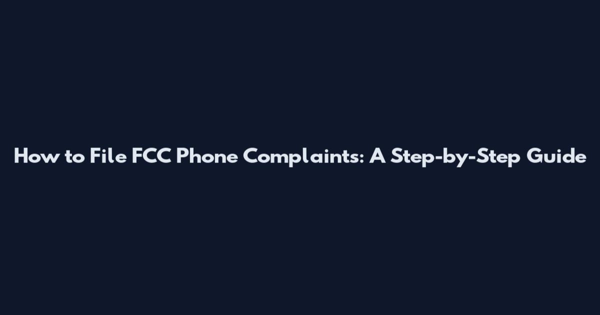 How to File FCC Phone Complaints: A Step-by-Step Guide
