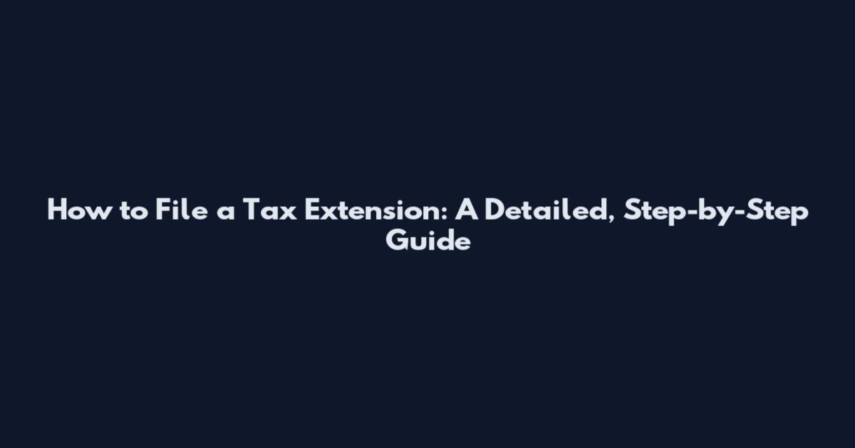 How to File a Tax Extension: A Detailed, Step-by-Step Guide