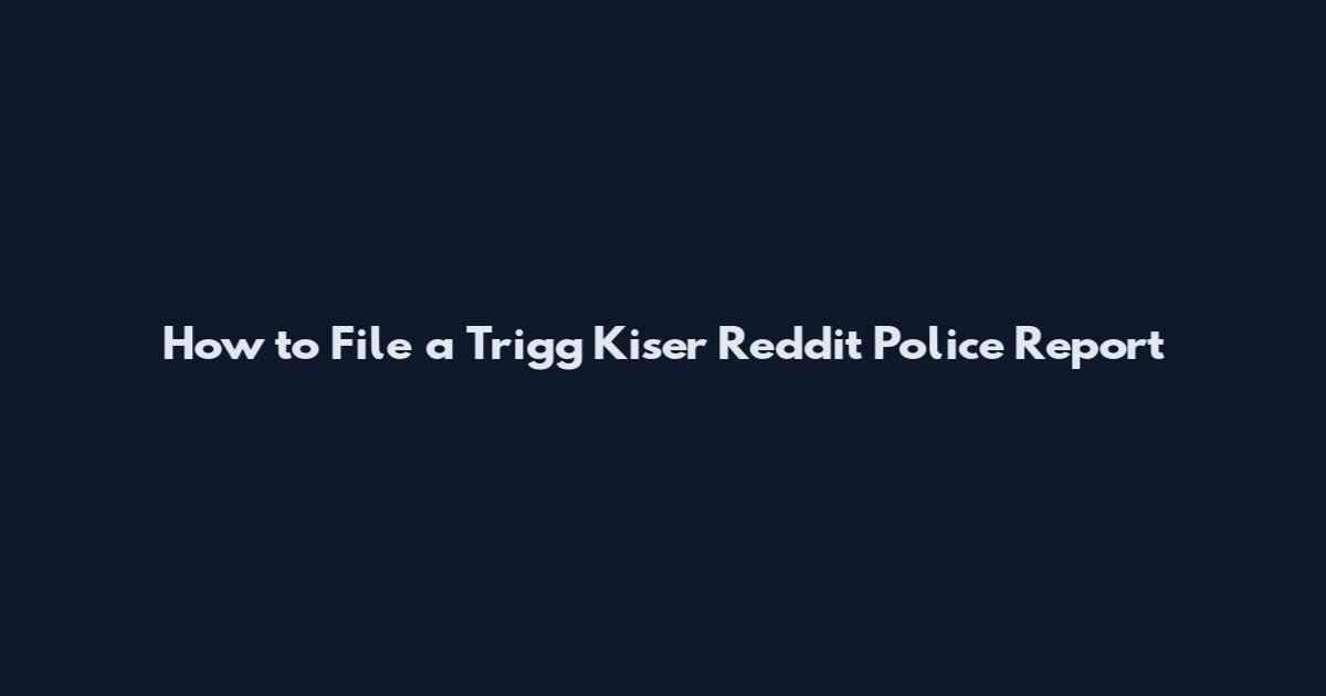 How to File a Trigg Kiser Reddit Police Report