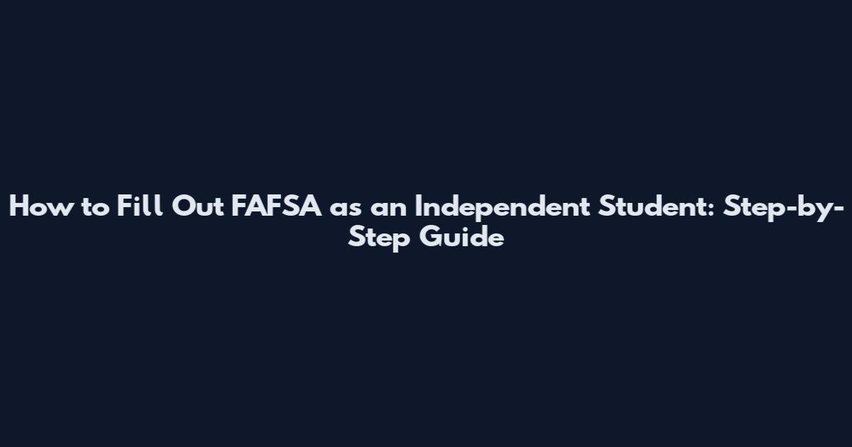 How to Fill Out FAFSA as an Independent Student: Step-by-Step Guide