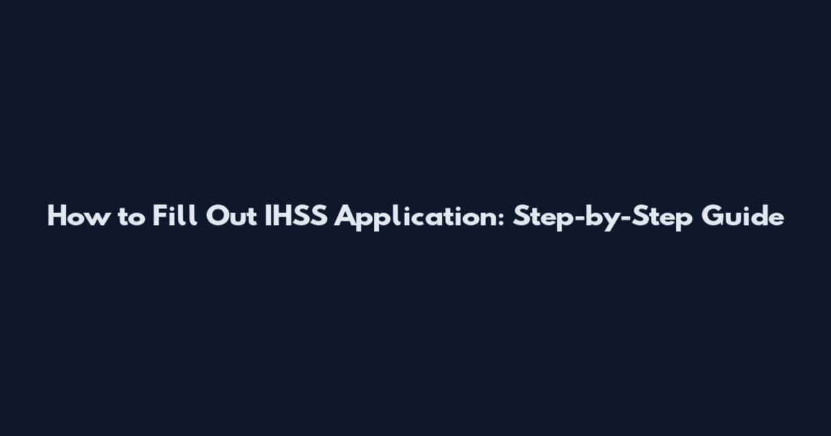 How to Fill Out IHSS Application: Step-by-Step Guide