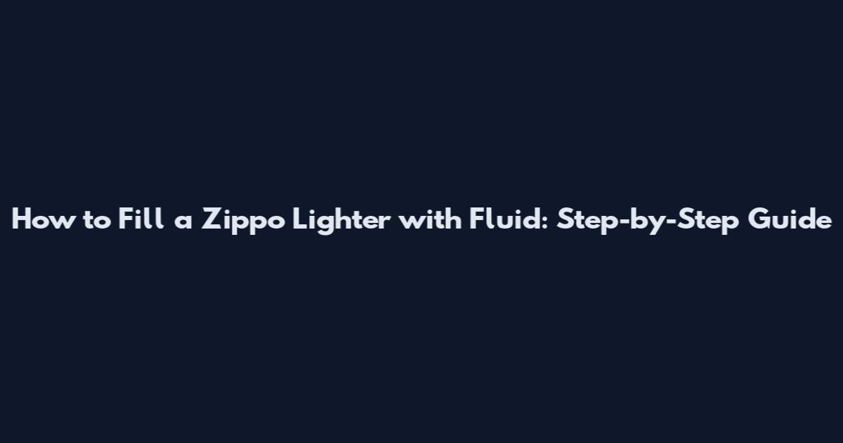 How to Fill a Zippo Lighter with Fluid: Step-by-Step Guide