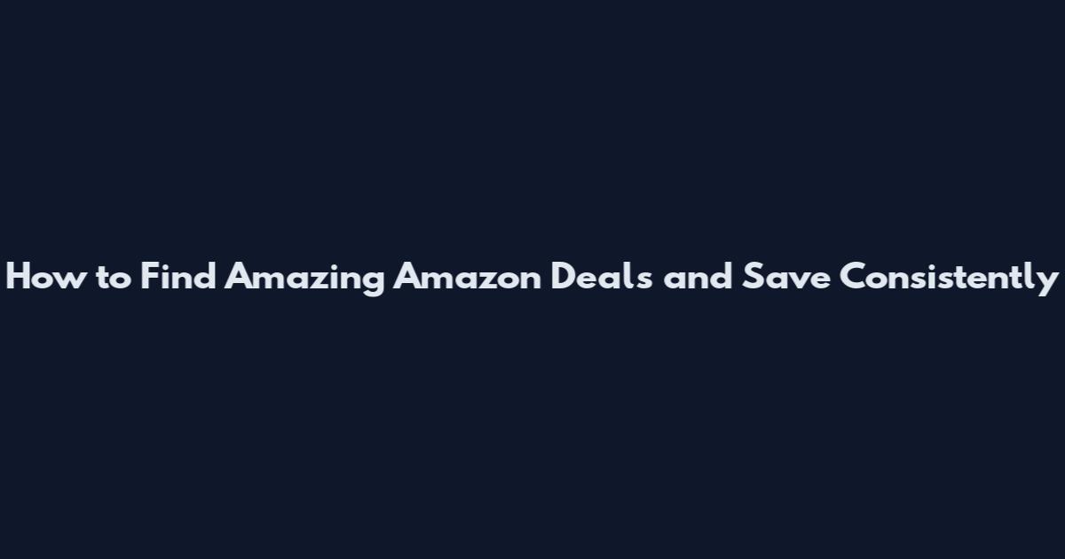 How to Find Amazing Amazon Deals and Save Consistently