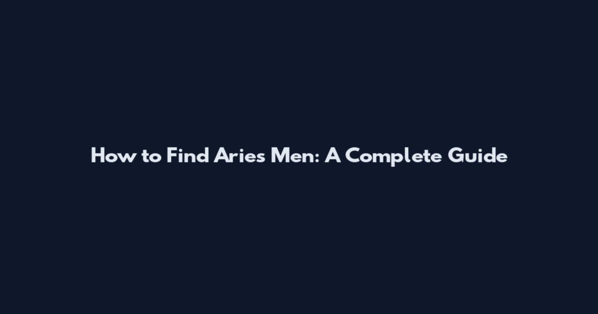 How to Find Aries Men: A Complete Guide