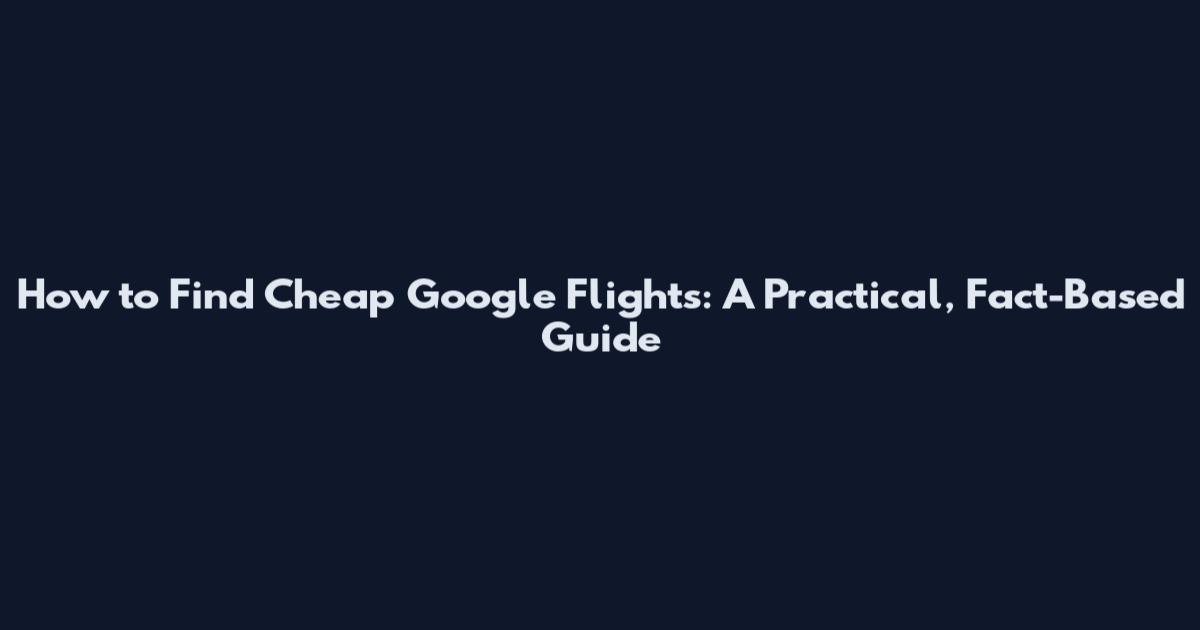 How to Find Cheap Google Flights: A Practical, Fact-Based Guide