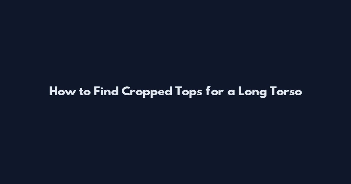 How to Find Cropped Tops for a Long Torso
