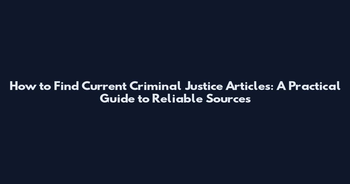 How to Find Current Criminal Justice Articles: A Practical Guide to Reliable Sources