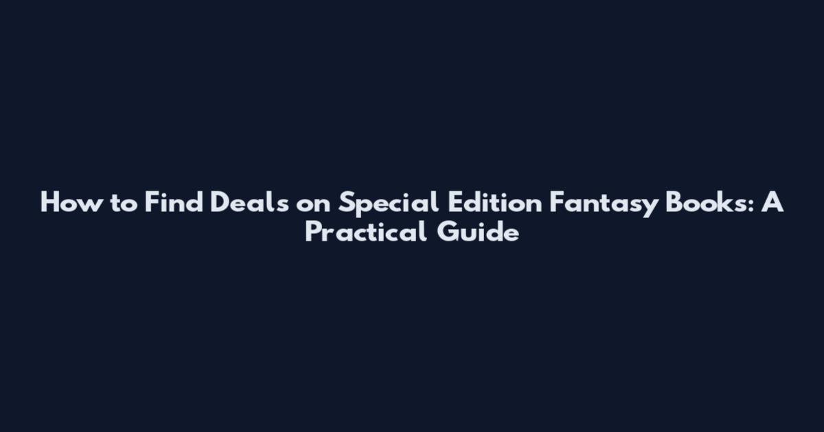 How to Find Deals on Special Edition Fantasy Books: A Practical Guide