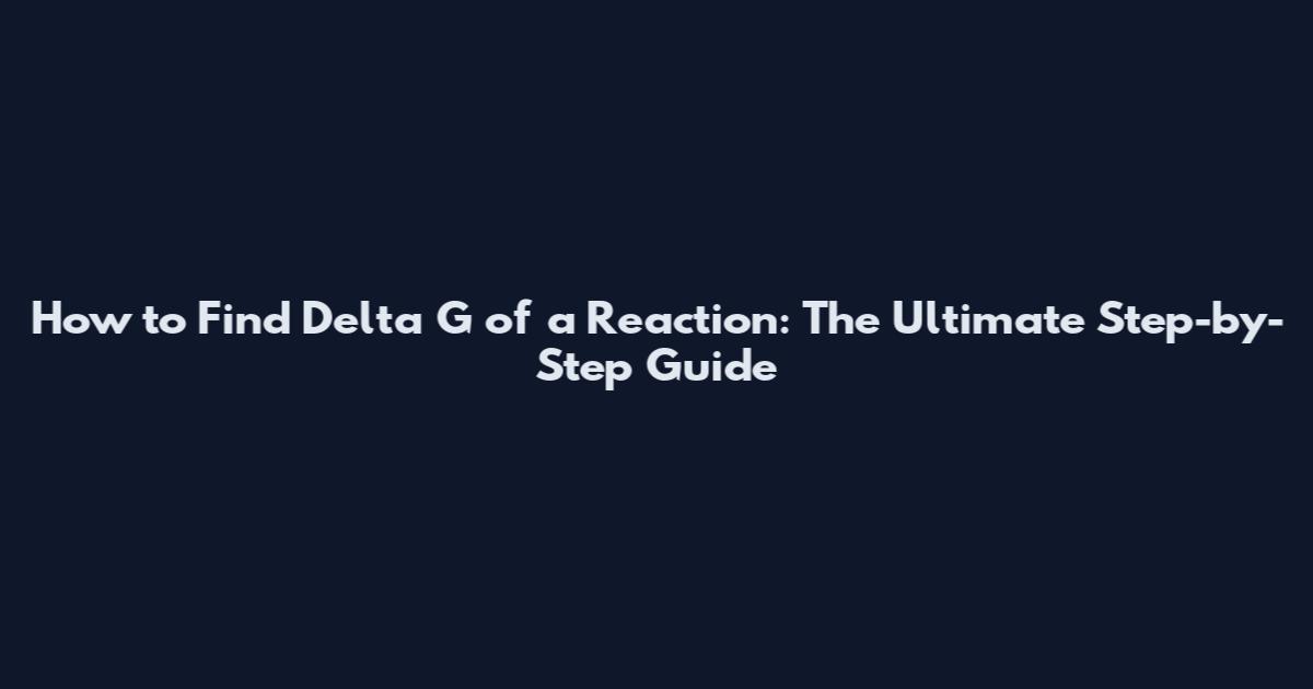 How to Find Delta G of a Reaction: The Ultimate Step-by-Step Guide
