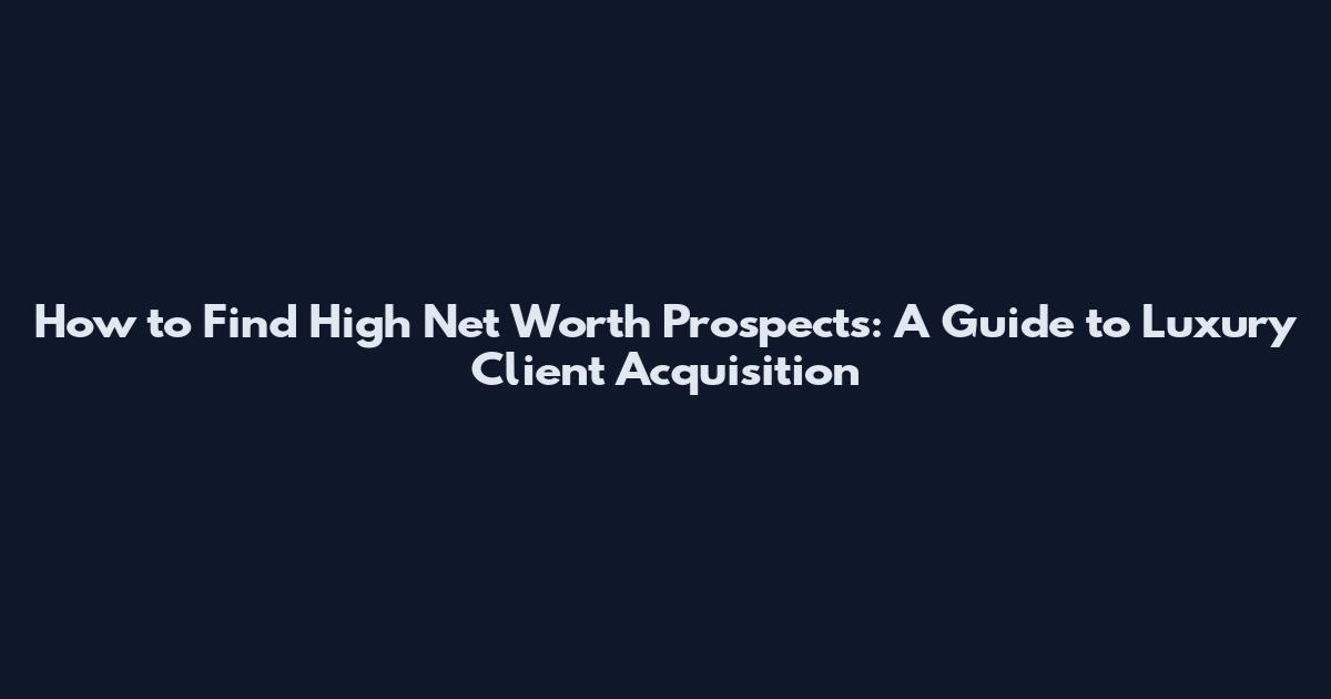 How to Find High Net Worth Prospects: A Guide to Luxury Client Acquisition