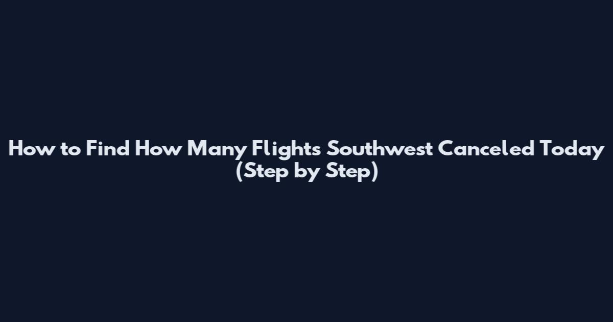 How to Find How Many Flights Southwest Canceled Today (Step by Step)