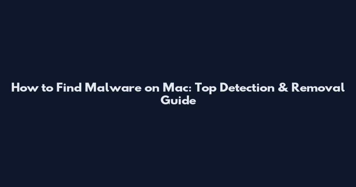 How to Find Malware on Mac: Top Detection & Removal Guide