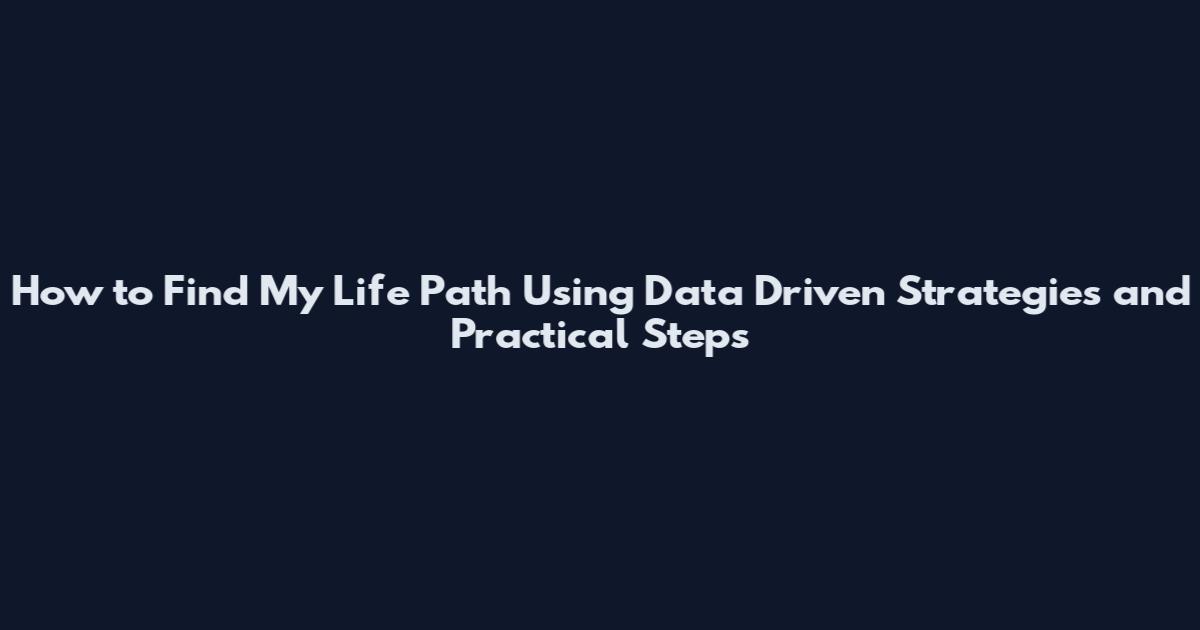 How to Find My Life Path Using Data Driven Strategies and Practical Steps