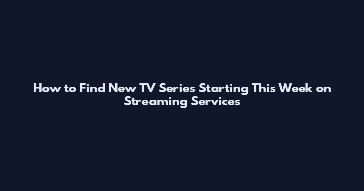 How to Find New TV Series Starting This Week on Streaming Services
