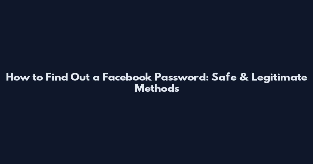 How to Find Out a Facebook Password: Safe & Legitimate Methods