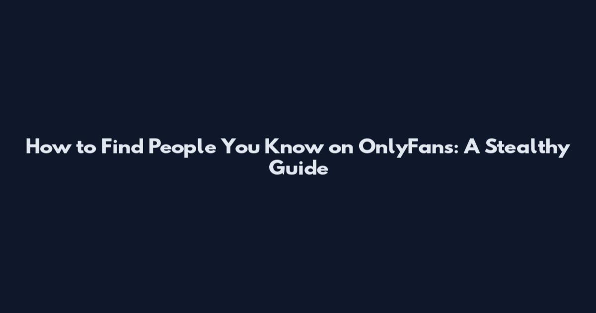 How to Find People You Know on OnlyFans: A Stealthy Guide