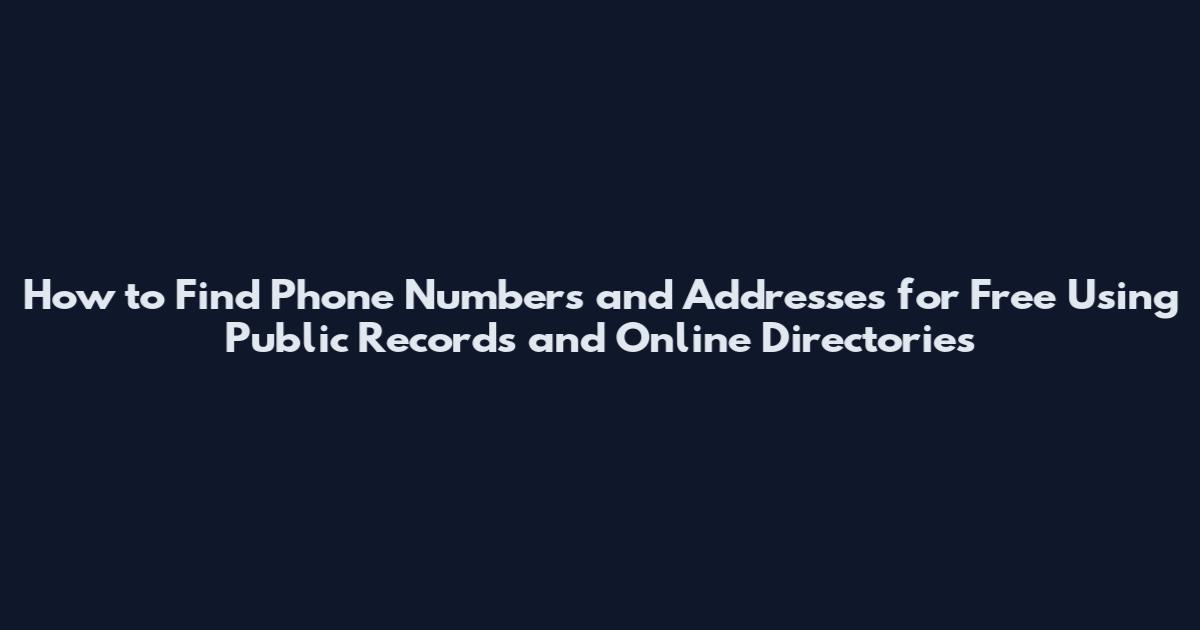 How to Find Phone Numbers and Addresses for Free Using Public Records and Online Directories