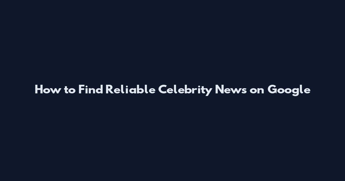 How to Find Reliable Celebrity News on Google