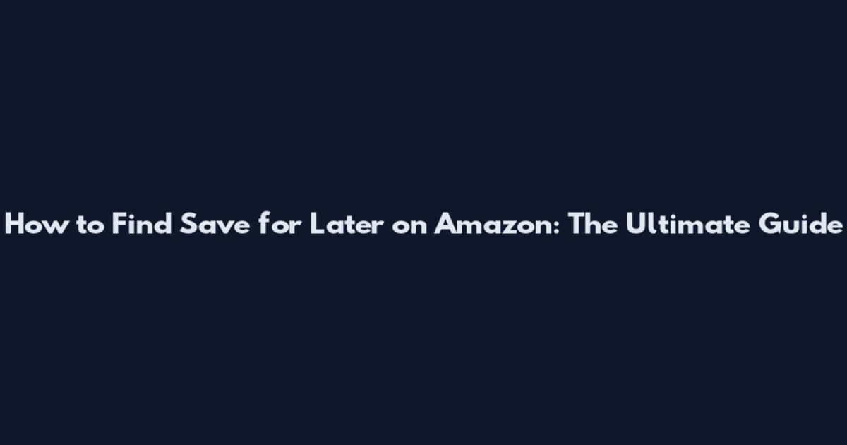 How to Find Save for Later on Amazon: The Ultimate Guide