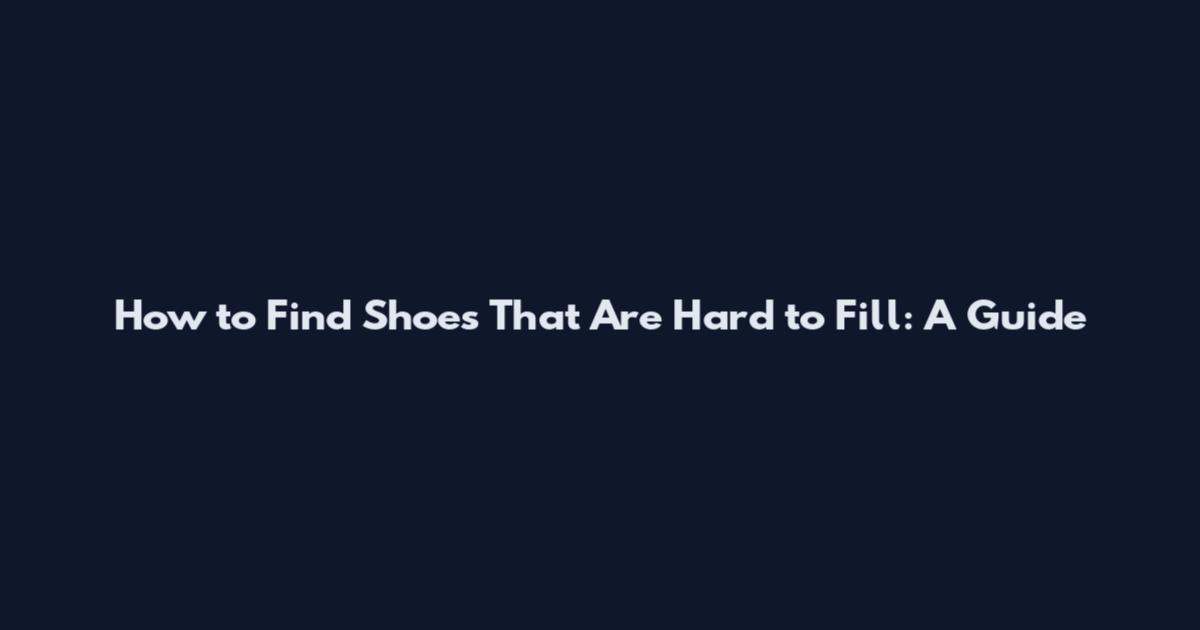 How to Find Shoes That Are Hard to Fill: A Guide
