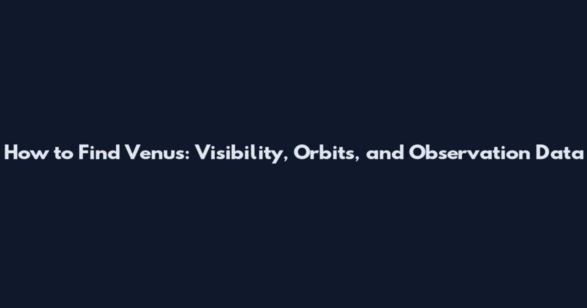 How to Find Venus: Visibility, Orbits, and Observation Data