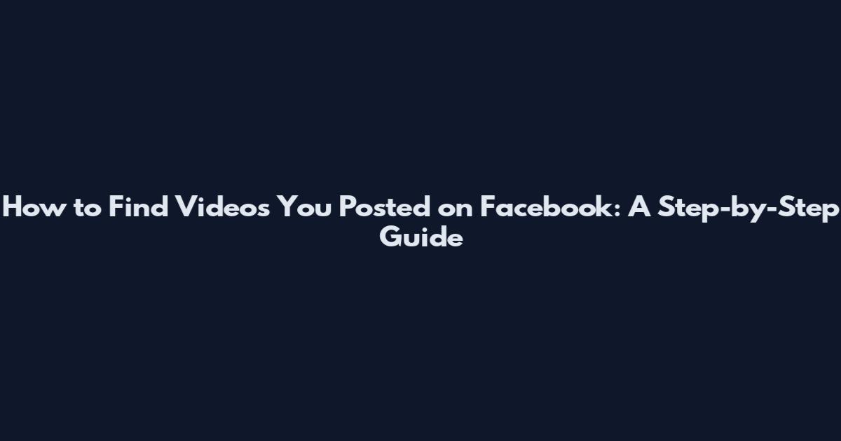 How to Find Videos You Posted on Facebook: A Step-by-Step Guide