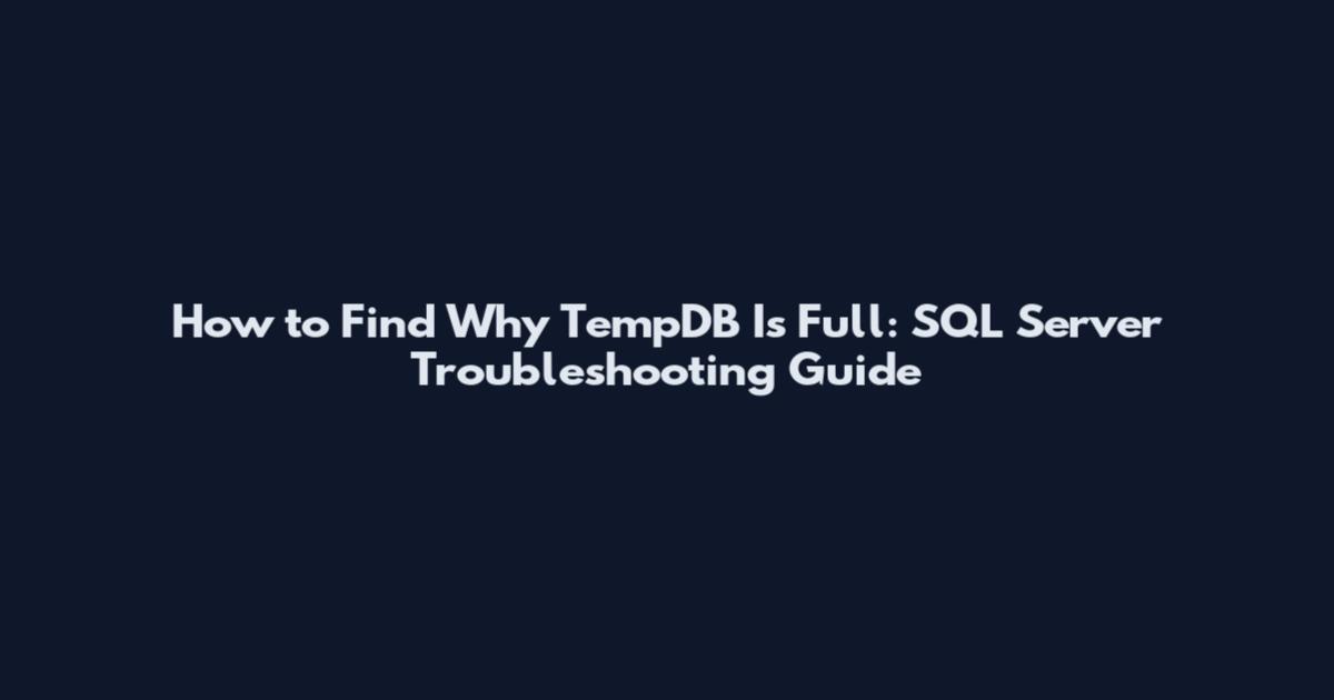 How to Find Why TempDB Is Full: SQL Server Troubleshooting Guide