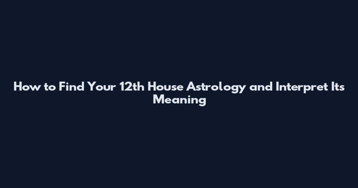 How to Find Your 12th House Astrology and Interpret Its Meaning