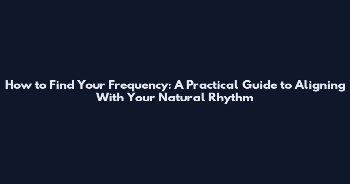 How to Find Your Frequency: A Practical Guide to Aligning With Your Natural Rhythm