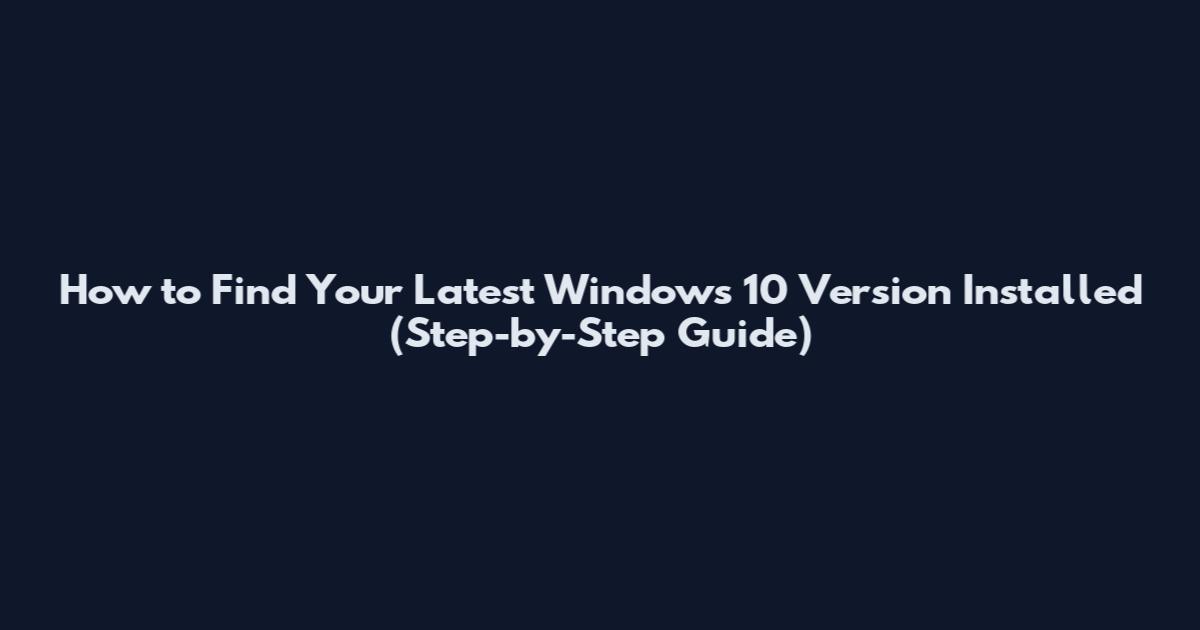 How to Find Your Latest Windows 10 Version Installed (Step-by-Step Guide)