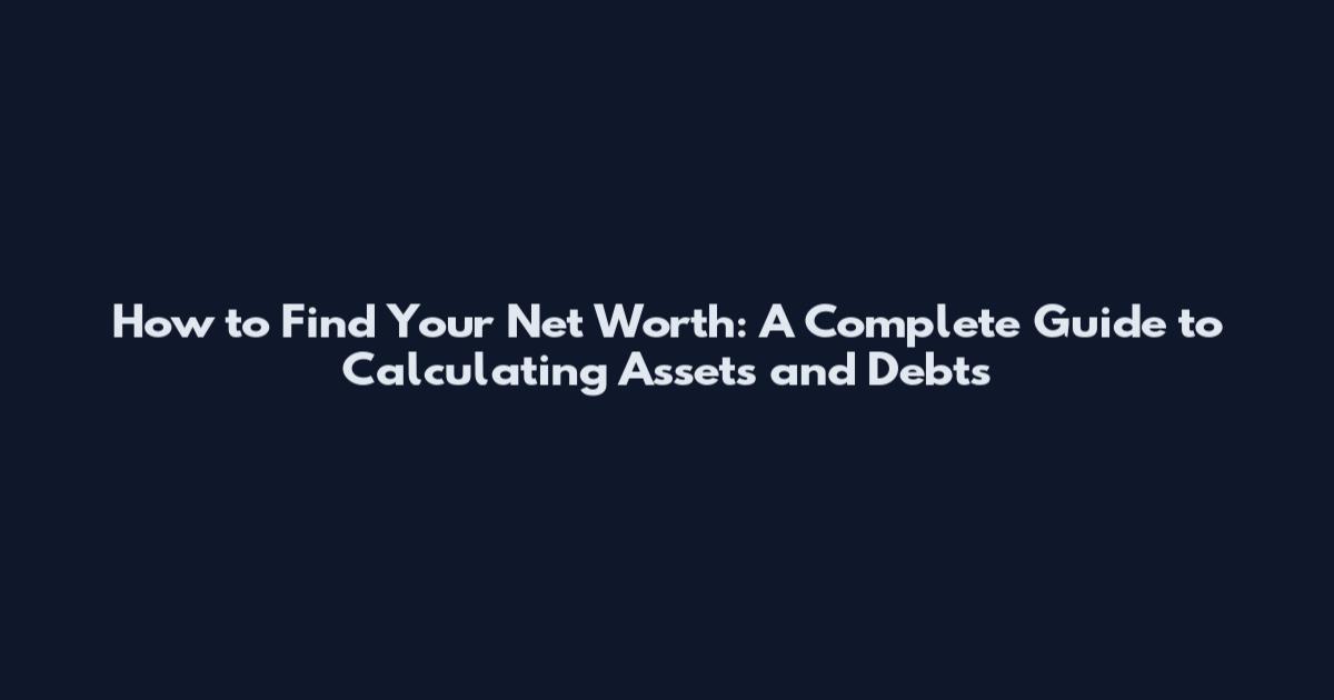How to Find Your Net Worth: A Complete Guide to Calculating Assets and Debts