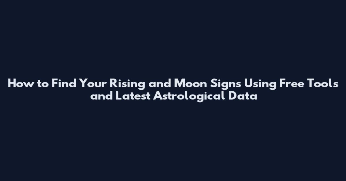How to Find Your Rising and Moon Signs Using Free Tools and Latest Astrological Data