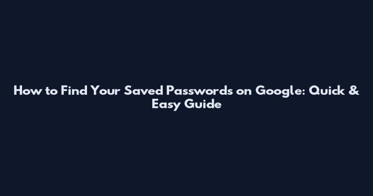 How to Find Your Saved Passwords on Google: Quick & Easy Guide